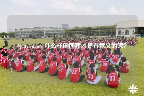 常德什么样的团建才是有意义的呢？