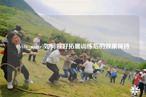 常德如何做好拓展训练后的效果保持